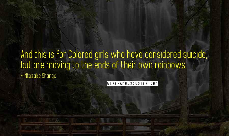 Ntozake Shange Quotes: And this is for Colored girls who have considered suicide, but are moving to the ends of their own rainbows.