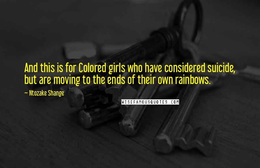 Ntozake Shange Quotes: And this is for Colored girls who have considered suicide, but are moving to the ends of their own rainbows.