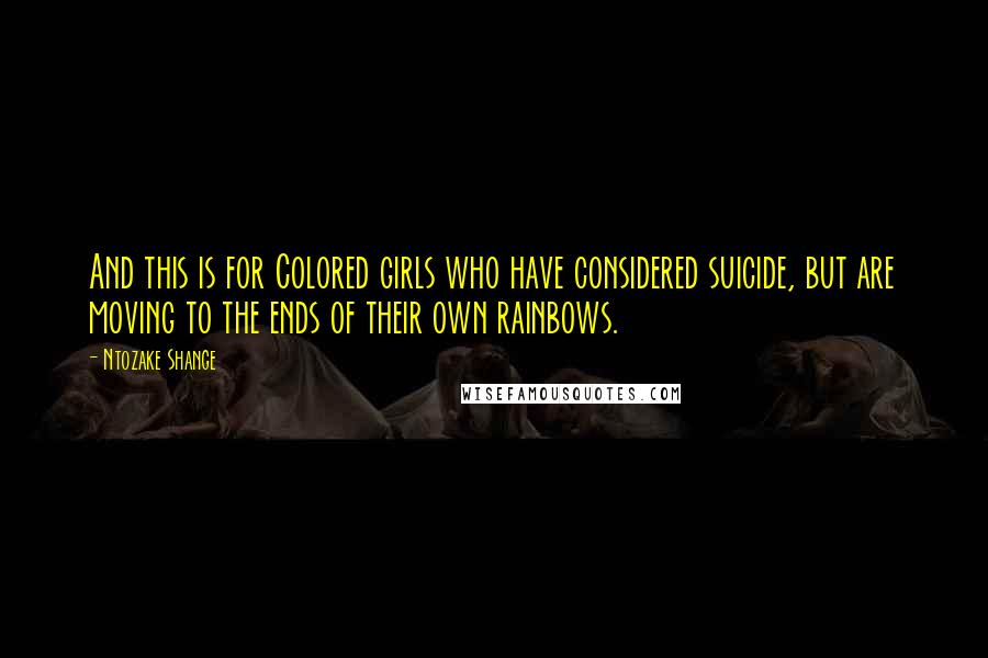 Ntozake Shange Quotes: And this is for Colored girls who have considered suicide, but are moving to the ends of their own rainbows.