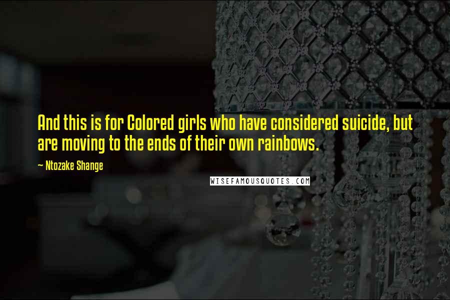 Ntozake Shange Quotes: And this is for Colored girls who have considered suicide, but are moving to the ends of their own rainbows.