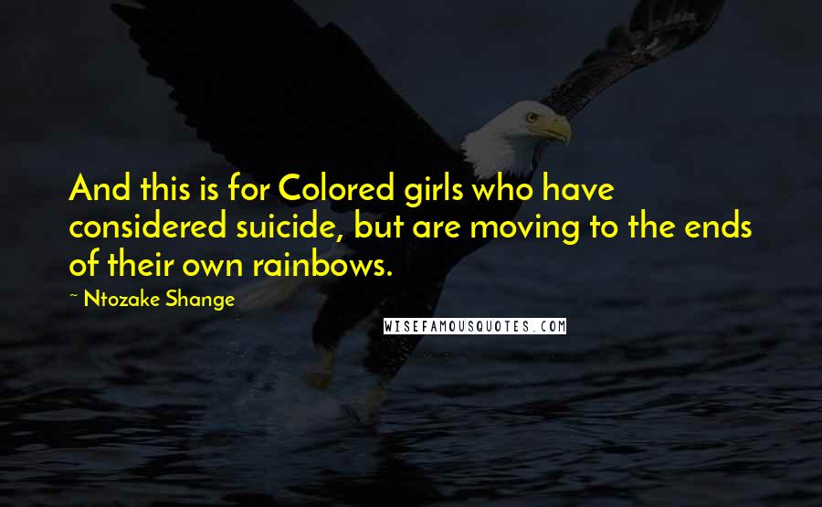 Ntozake Shange Quotes: And this is for Colored girls who have considered suicide, but are moving to the ends of their own rainbows.