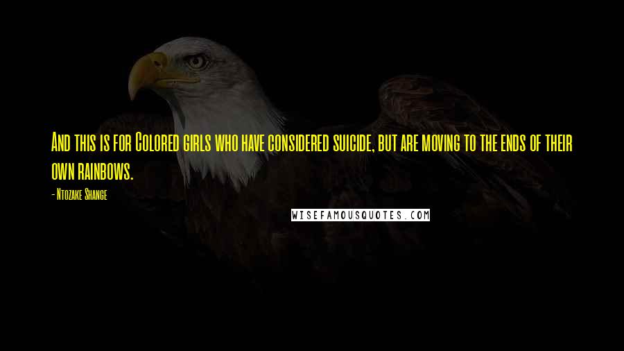 Ntozake Shange Quotes: And this is for Colored girls who have considered suicide, but are moving to the ends of their own rainbows.