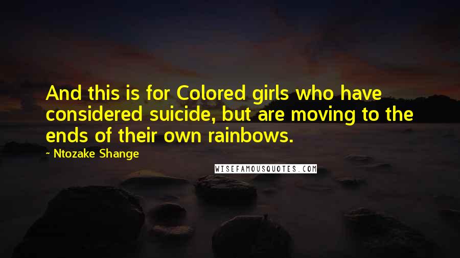 Ntozake Shange Quotes: And this is for Colored girls who have considered suicide, but are moving to the ends of their own rainbows.