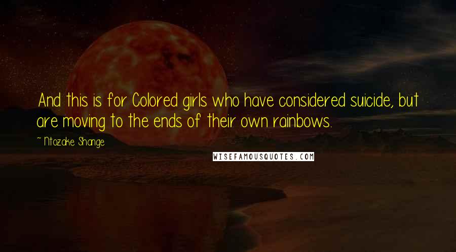 Ntozake Shange Quotes: And this is for Colored girls who have considered suicide, but are moving to the ends of their own rainbows.