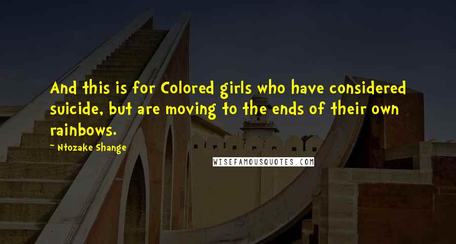 Ntozake Shange Quotes: And this is for Colored girls who have considered suicide, but are moving to the ends of their own rainbows.