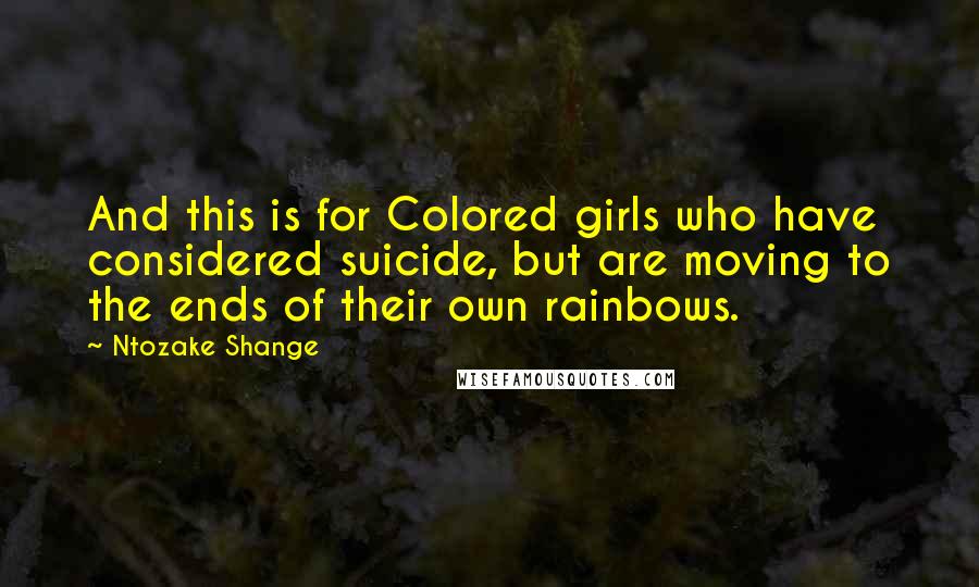 Ntozake Shange Quotes: And this is for Colored girls who have considered suicide, but are moving to the ends of their own rainbows.