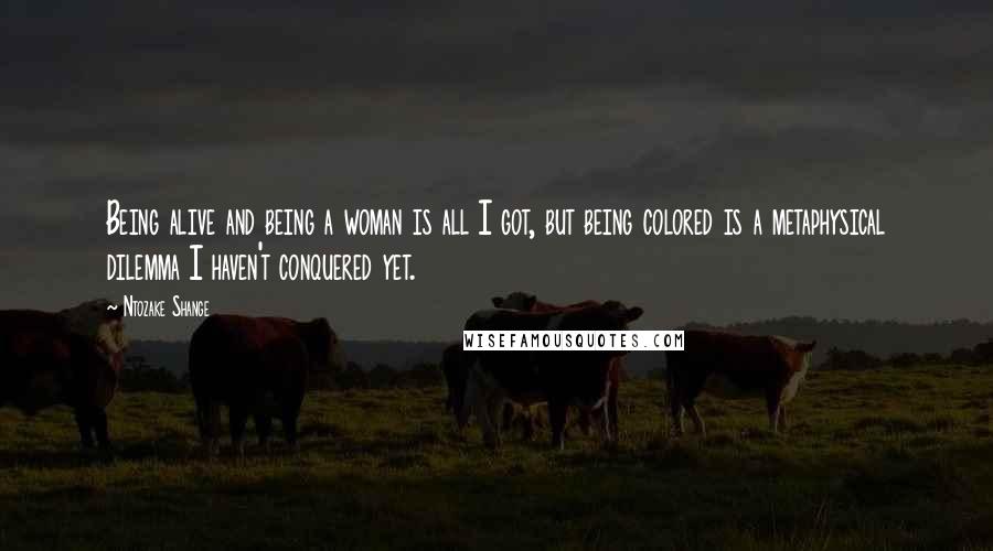 Ntozake Shange Quotes: Being alive and being a woman is all I got, but being colored is a metaphysical dilemma I haven't conquered yet.
