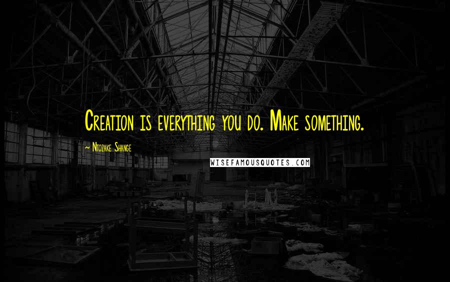 Ntozake Shange Quotes: Creation is everything you do. Make something.