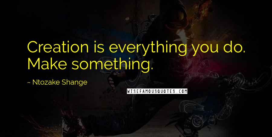 Ntozake Shange Quotes: Creation is everything you do. Make something.