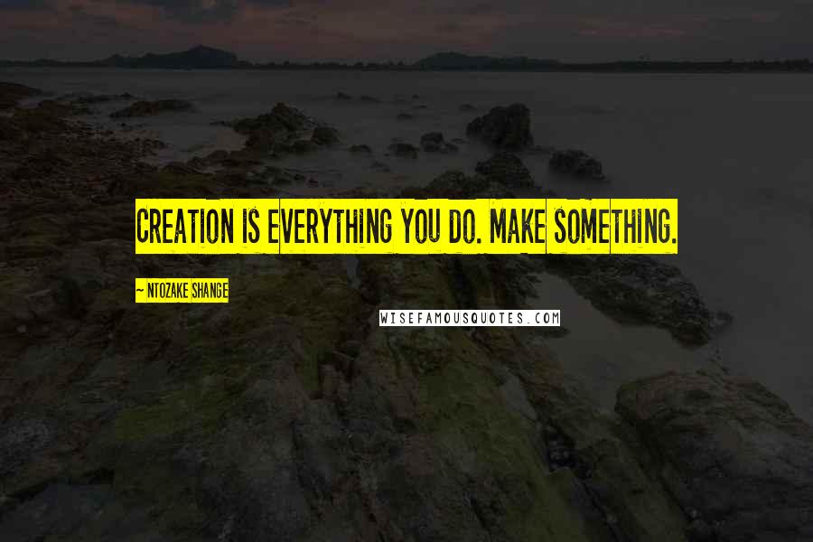 Ntozake Shange Quotes: Creation is everything you do. Make something.