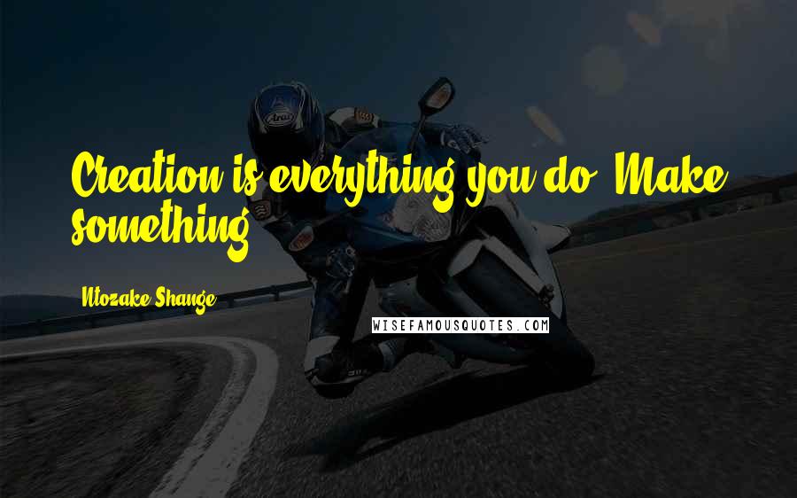 Ntozake Shange Quotes: Creation is everything you do. Make something.