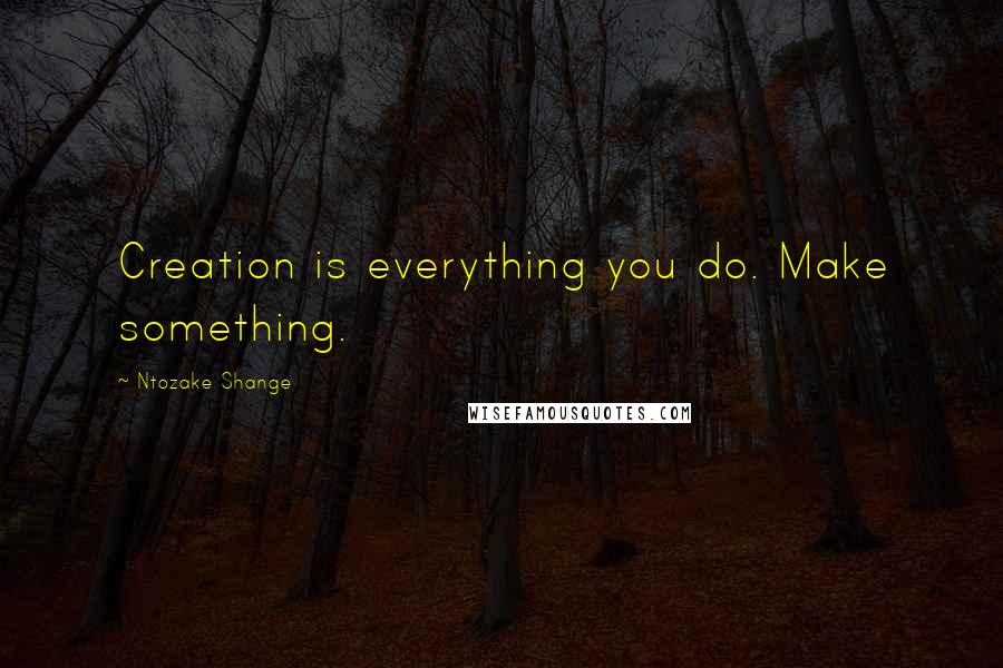 Ntozake Shange Quotes: Creation is everything you do. Make something.