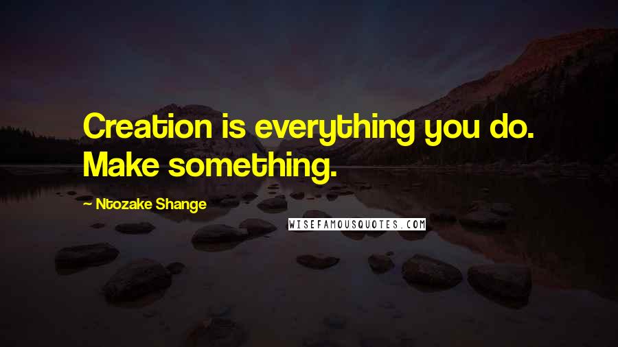 Ntozake Shange Quotes: Creation is everything you do. Make something.