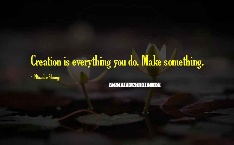 Ntozake Shange Quotes: Creation is everything you do. Make something.