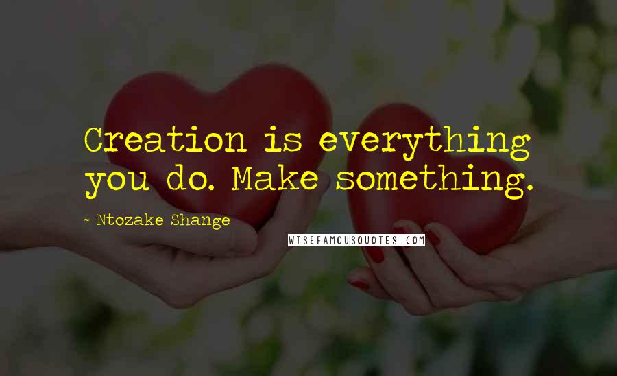 Ntozake Shange Quotes: Creation is everything you do. Make something.