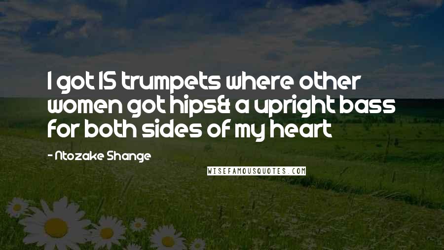 Ntozake Shange Quotes: I got 15 trumpets where other women got hips& a upright bass for both sides of my heart