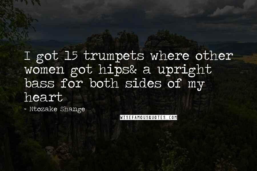 Ntozake Shange Quotes: I got 15 trumpets where other women got hips& a upright bass for both sides of my heart