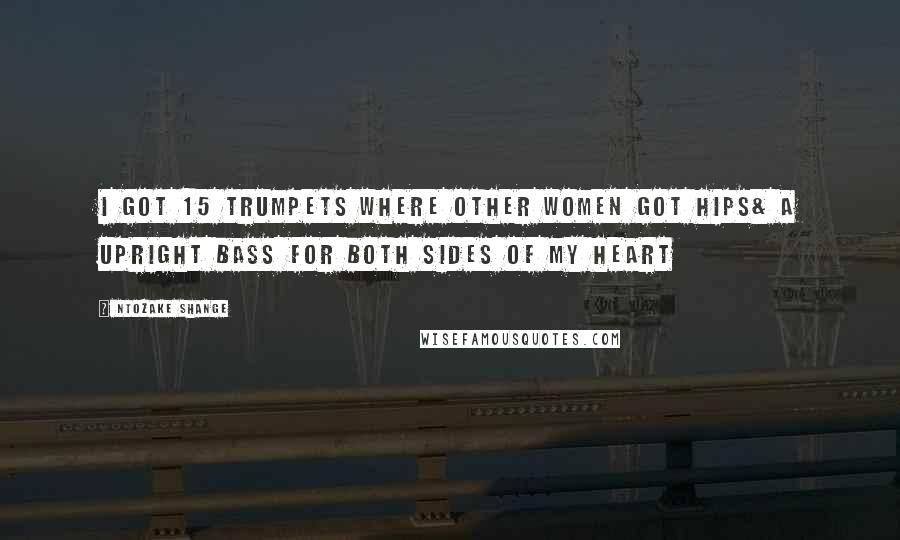 Ntozake Shange Quotes: I got 15 trumpets where other women got hips& a upright bass for both sides of my heart