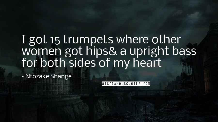 Ntozake Shange Quotes: I got 15 trumpets where other women got hips& a upright bass for both sides of my heart