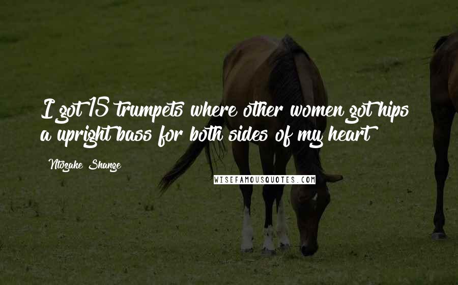 Ntozake Shange Quotes: I got 15 trumpets where other women got hips& a upright bass for both sides of my heart