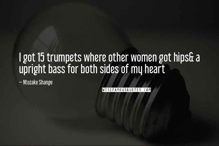 Ntozake Shange Quotes: I got 15 trumpets where other women got hips& a upright bass for both sides of my heart