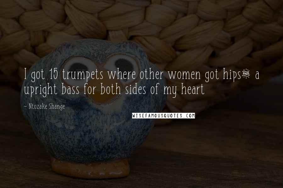 Ntozake Shange Quotes: I got 15 trumpets where other women got hips& a upright bass for both sides of my heart