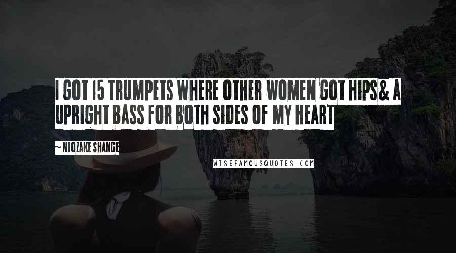 Ntozake Shange Quotes: I got 15 trumpets where other women got hips& a upright bass for both sides of my heart