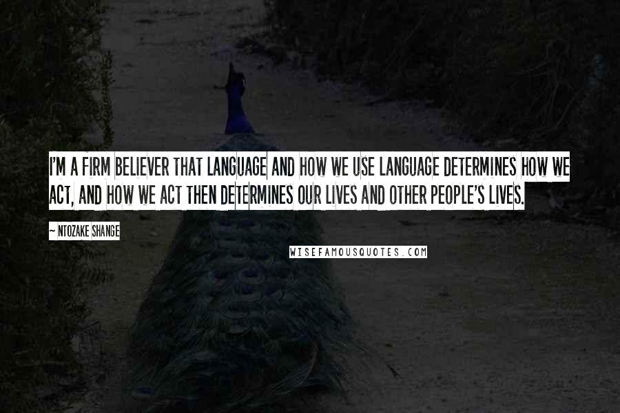 Ntozake Shange Quotes: I'm a firm believer that language and how we use language determines how we act, and how we act then determines our lives and other people's lives.