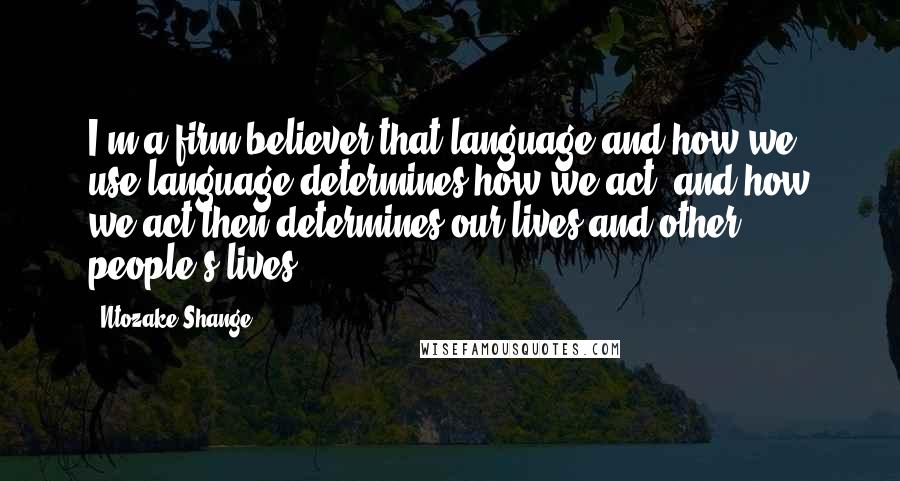 Ntozake Shange Quotes: I'm a firm believer that language and how we use language determines how we act, and how we act then determines our lives and other people's lives.