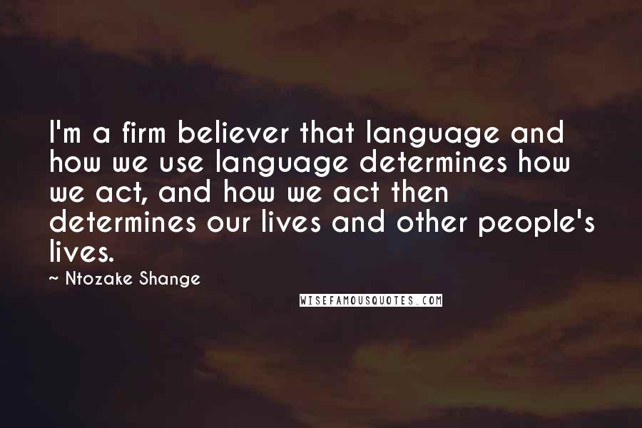 Ntozake Shange Quotes: I'm a firm believer that language and how we use language determines how we act, and how we act then determines our lives and other people's lives.