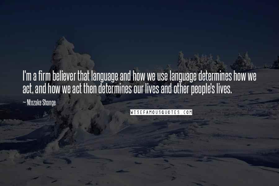 Ntozake Shange Quotes: I'm a firm believer that language and how we use language determines how we act, and how we act then determines our lives and other people's lives.