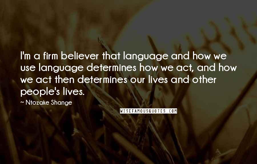 Ntozake Shange Quotes: I'm a firm believer that language and how we use language determines how we act, and how we act then determines our lives and other people's lives.