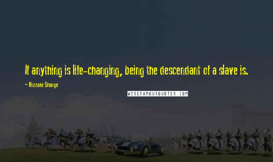 Ntozake Shange Quotes: If anything is life-changing, being the descendant of a slave is.