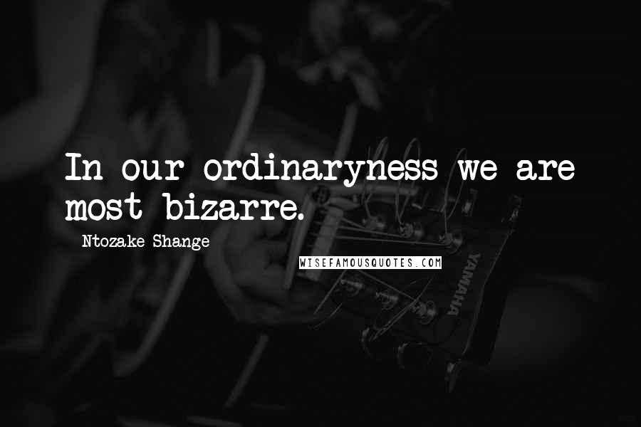 Ntozake Shange Quotes: In our ordinaryness we are most bizarre.