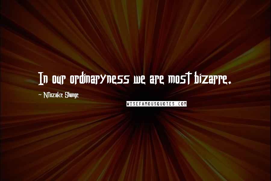 Ntozake Shange Quotes: In our ordinaryness we are most bizarre.