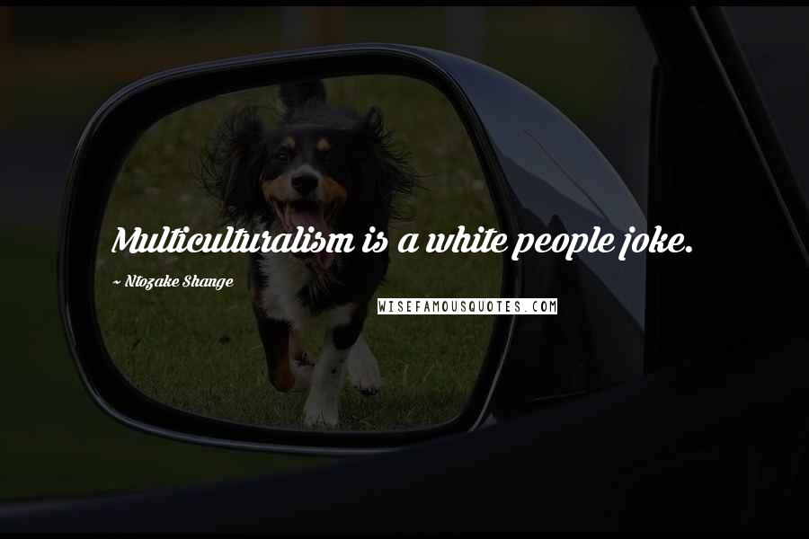 Ntozake Shange Quotes: Multiculturalism is a white people joke.