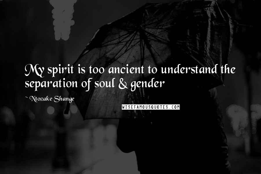 Ntozake Shange Quotes: My spirit is too ancient to understand the separation of soul & gender