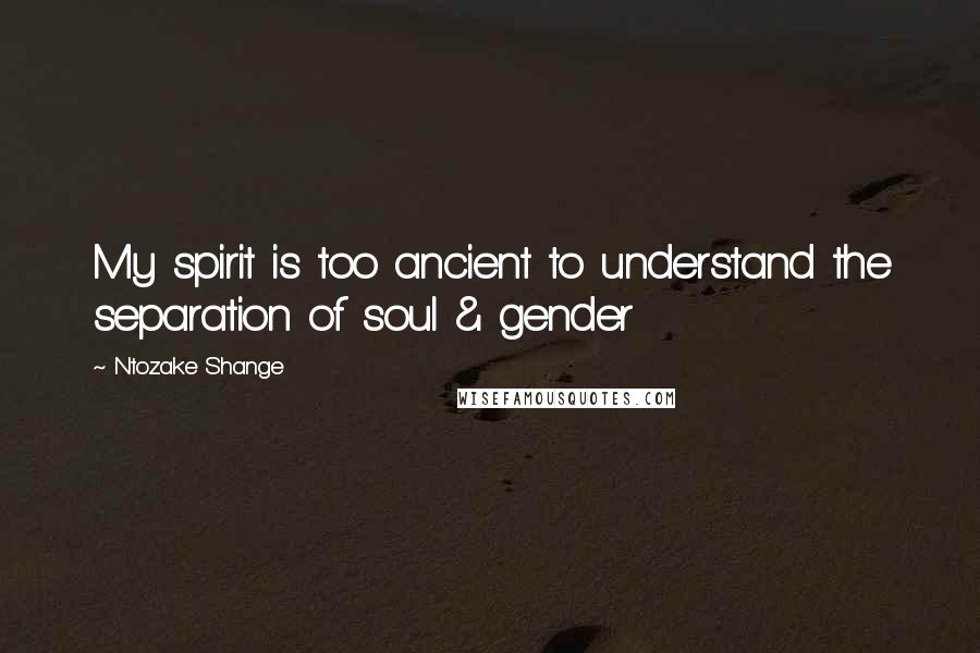 Ntozake Shange Quotes: My spirit is too ancient to understand the separation of soul & gender