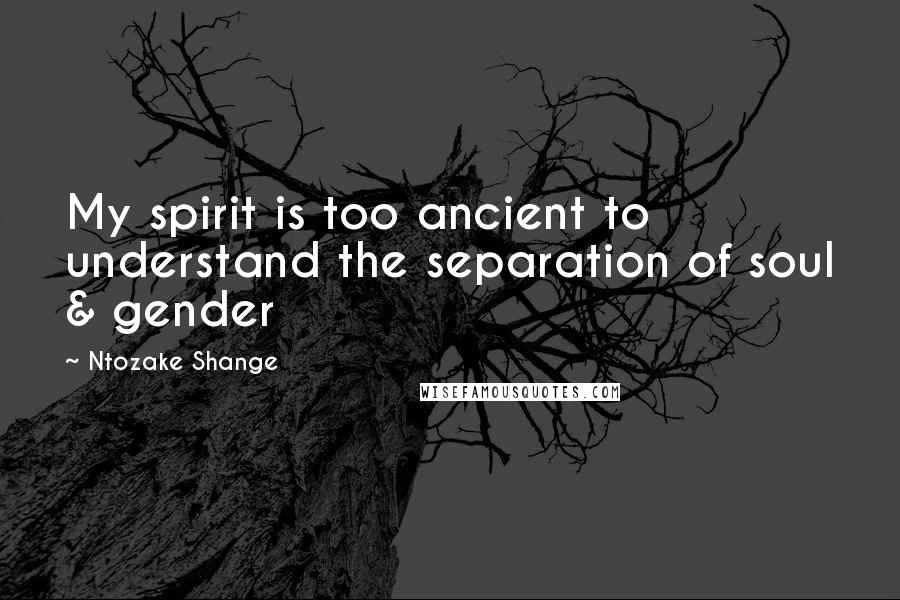 Ntozake Shange Quotes: My spirit is too ancient to understand the separation of soul & gender