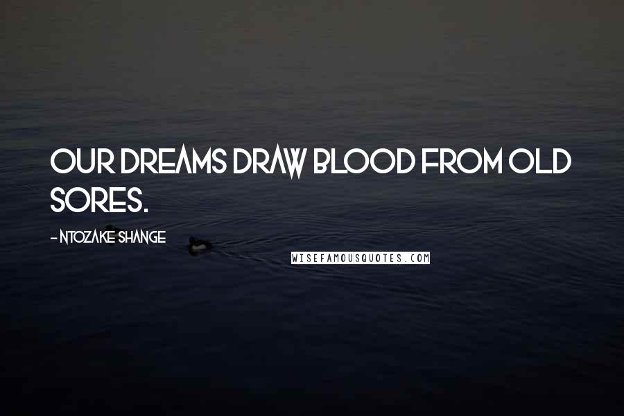 Ntozake Shange Quotes: Our dreams draw blood from old sores.