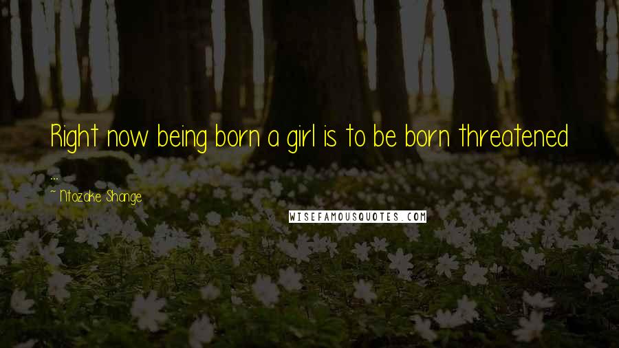 Ntozake Shange Quotes: Right now being born a girl is to be born threatened ...