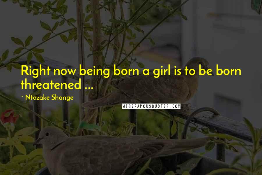 Ntozake Shange Quotes: Right now being born a girl is to be born threatened ...