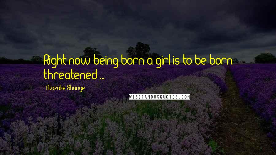 Ntozake Shange Quotes: Right now being born a girl is to be born threatened ...