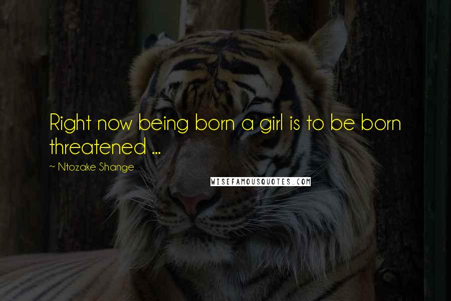 Ntozake Shange Quotes: Right now being born a girl is to be born threatened ...