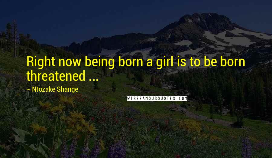 Ntozake Shange Quotes: Right now being born a girl is to be born threatened ...