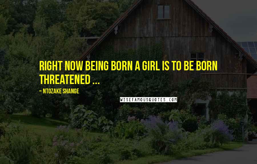 Ntozake Shange Quotes: Right now being born a girl is to be born threatened ...