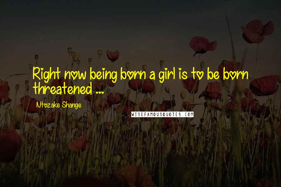 Ntozake Shange Quotes: Right now being born a girl is to be born threatened ...