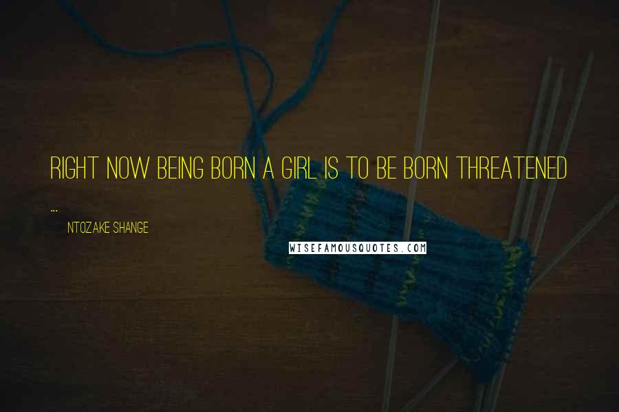 Ntozake Shange Quotes: Right now being born a girl is to be born threatened ...