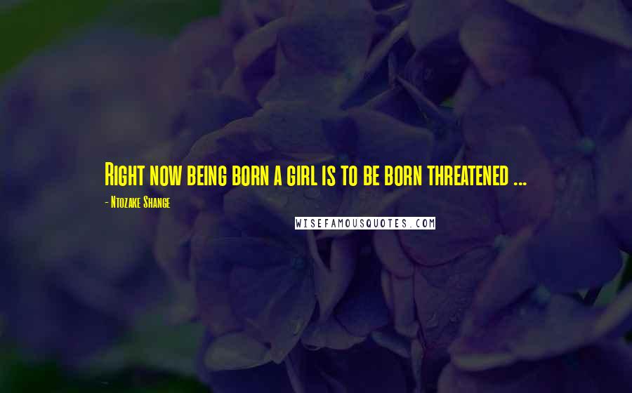 Ntozake Shange Quotes: Right now being born a girl is to be born threatened ...