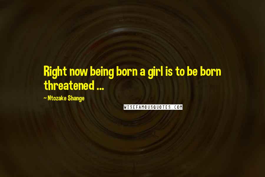 Ntozake Shange Quotes: Right now being born a girl is to be born threatened ...